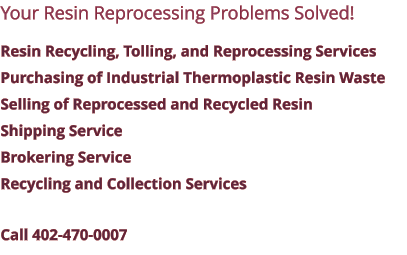Your Resin Reprocessing Problems Solved! Resin Recycling, Tolling, and Reprocessing Services Purchasing of Industrial Thermoplastic Resin Waste Selling of Reprocessed and Recycled Resin Shipping Service Brokering Service Recycling and Collection Services Call 402-470-0007